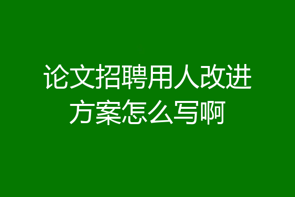 论文招聘用人改进方案怎么写啊