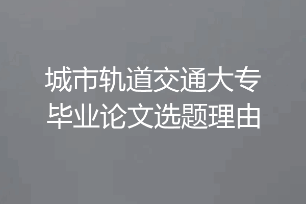 城市轨道交通大专毕业论文选题理由
