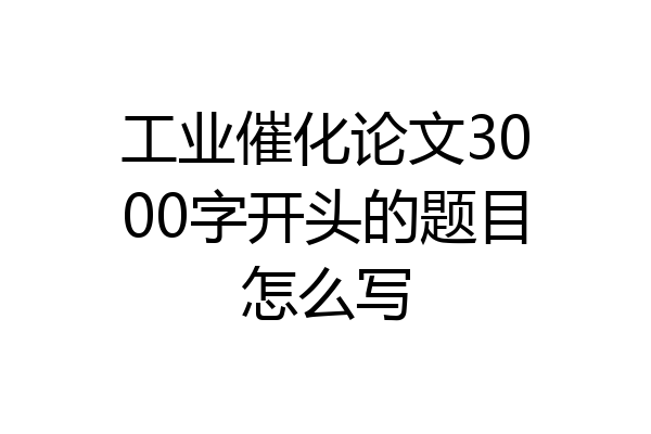 工业催化论文3000字开头的题目怎么写