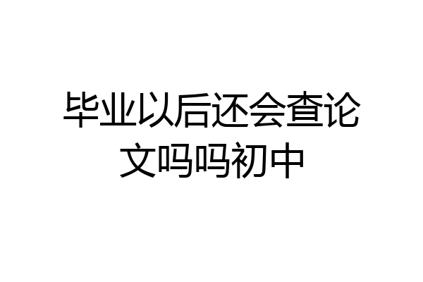 毕业以后还会查论文吗吗初中
