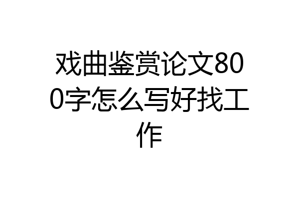 戏曲鉴赏论文800字怎么写好找工作