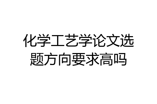 化学工艺学论文选题方向要求高吗