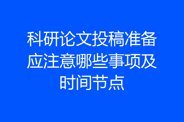 科研论文投稿准备应注意哪些事项及时间节点