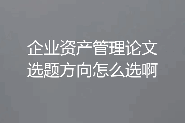 企业资产管理论文选题方向怎么选啊