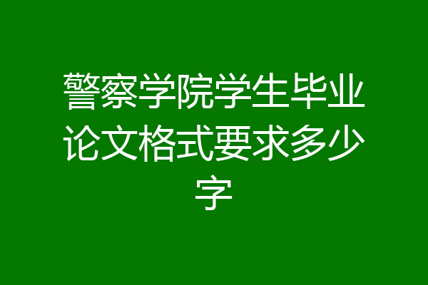 警察学院学生毕业论文格式要求多少字