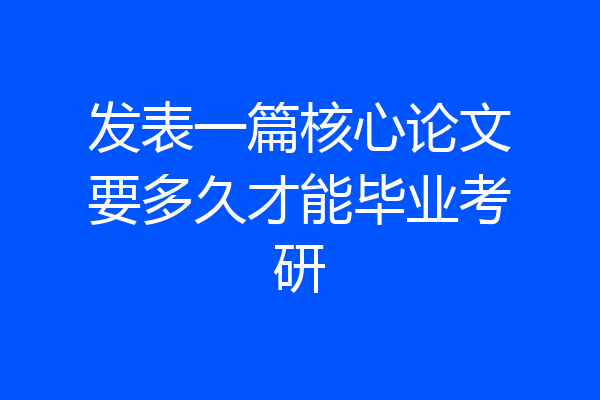 发表一篇核心论文要多久才能毕业考研