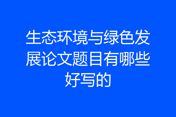 生态环境与绿色发展论文题目有哪些好写的