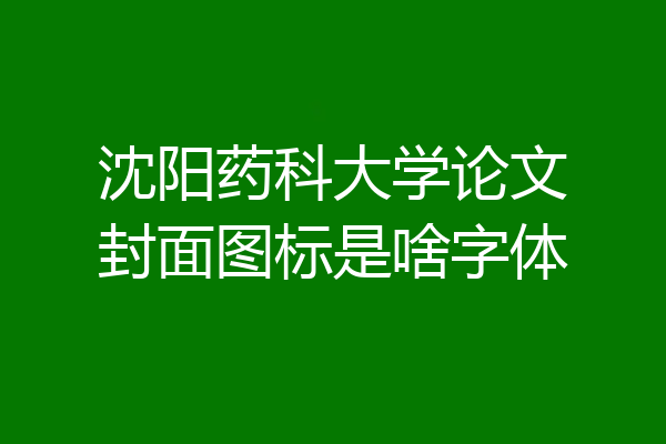 沈阳药科大学论文封面图标是啥字体