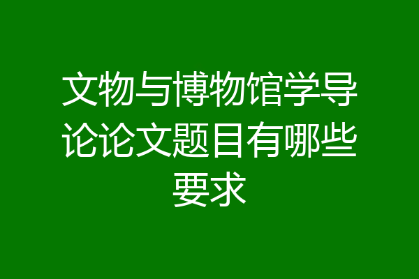 文物与博物馆学导论论文题目有哪些要求