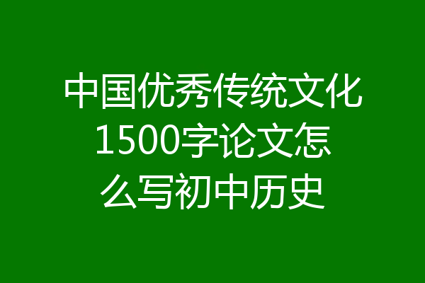 中国优秀传统文化1500字论文怎么写初中历史
