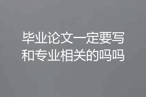 毕业论文一定要写和专业相关的吗吗