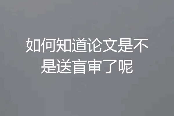 如何知道论文是不是送盲审了呢