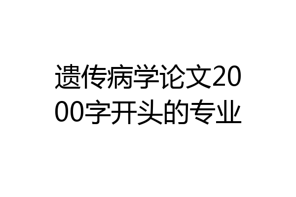 遗传病学论文2000字开头的专业