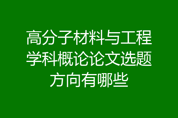 高分子材料与工程学科概论论文选题方向有哪些