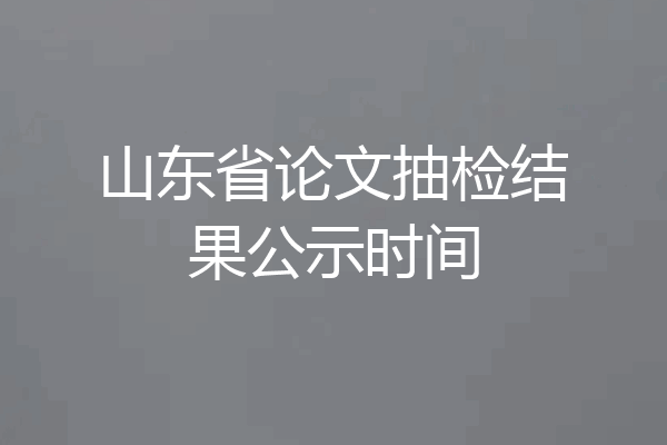 山东省论文抽检结果公示时间