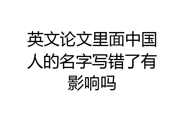 英文论文里面中国人的名字写错了有影响吗