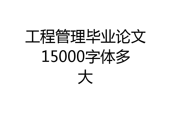 工程管理毕业论文15000字体多大
