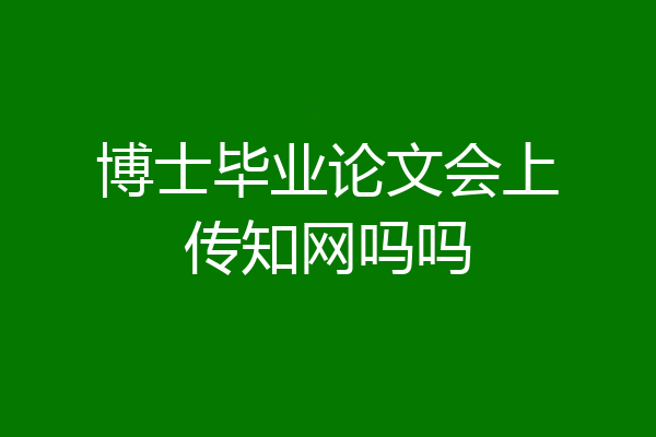 博士毕业论文会上传知网吗吗