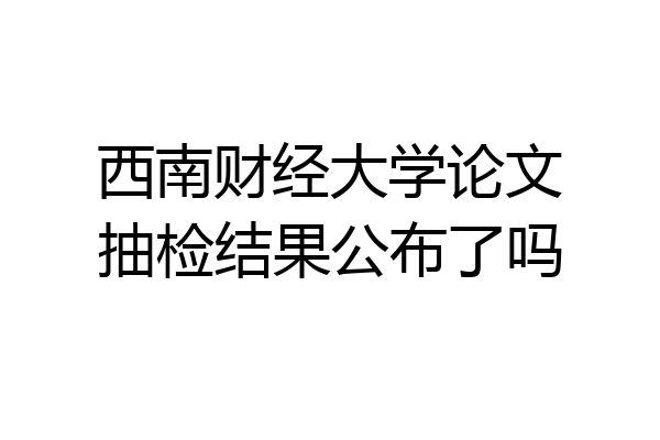 西南财经大学论文抽检结果公布了吗