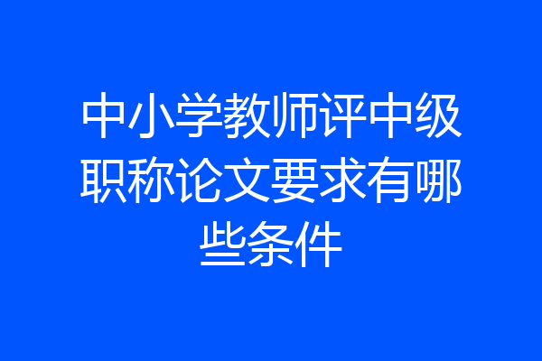 中小学教师评中级职称论文要求有哪些条件