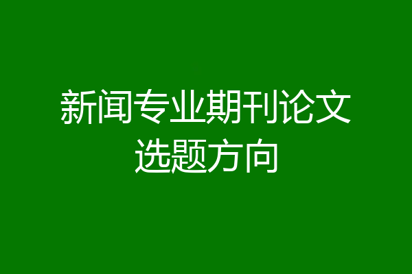 新闻专业期刊论文选题方向