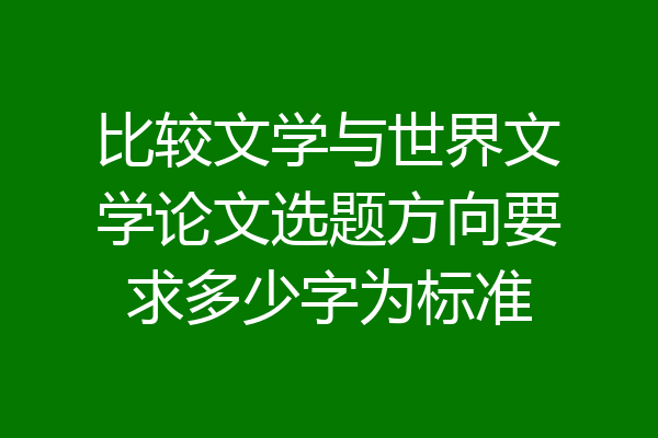 比较文学与世界文学论文选题方向要求多少字为标准