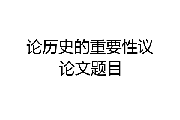 论历史的重要性议论文题目
