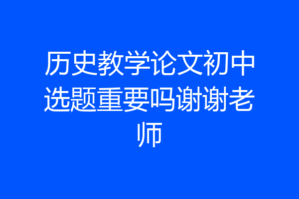 历史教学论文初中选题重要吗谢谢老师