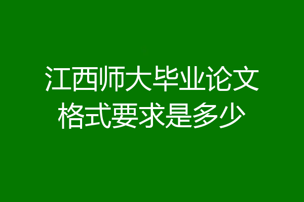 江西师大毕业论文格式要求是多少