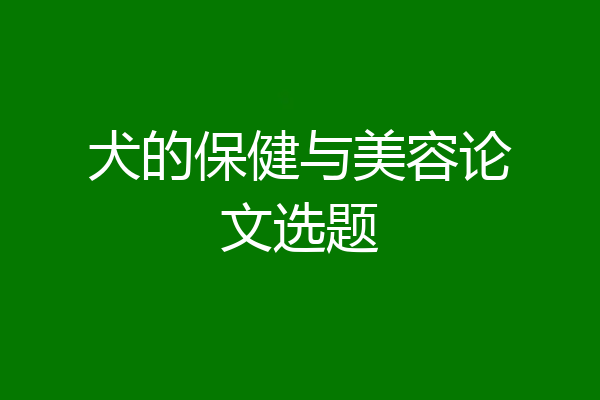 犬的保健与美容论文选题