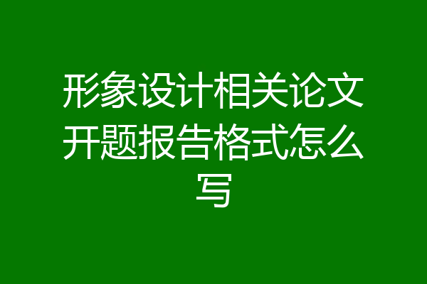 形象设计相关论文开题报告格式怎么写