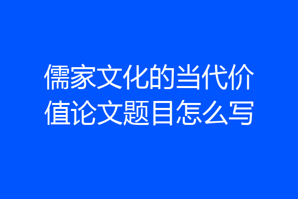 儒家文化的当代价值论文题目怎么写