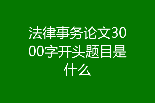 法律事务论文3000字开头题目是什么