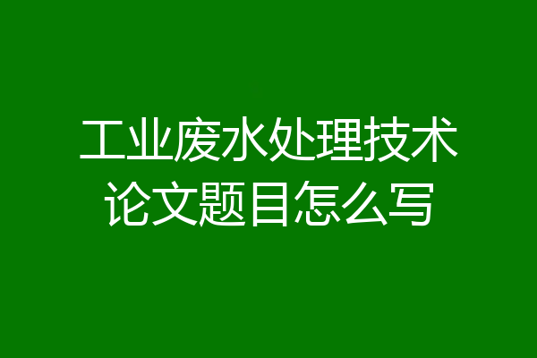 工业废水处理技术论文题目怎么写