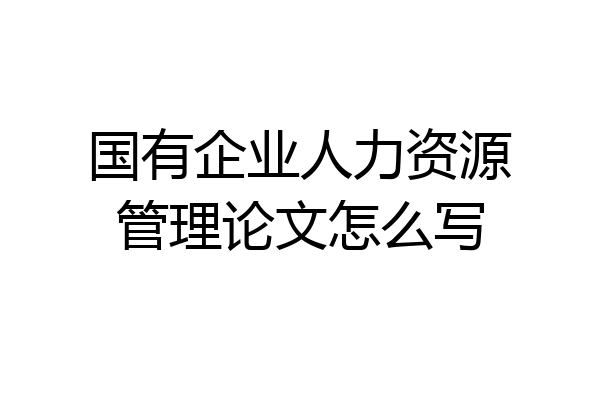 国有企业人力资源管理论文怎么写