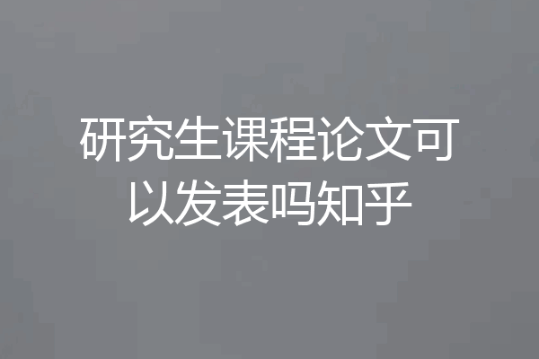研究生课程论文可以发表吗知乎