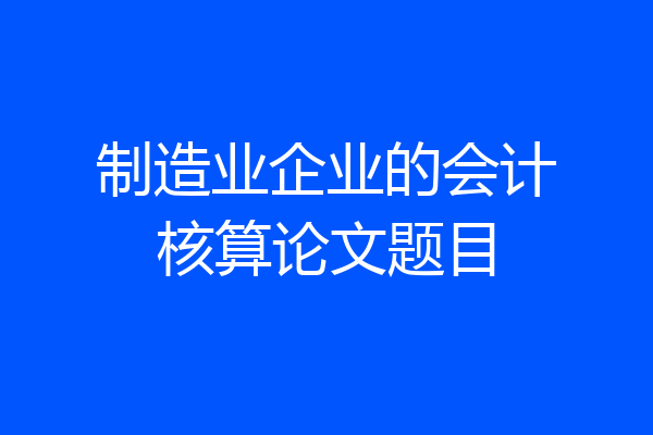 制造业企业的会计核算论文题目