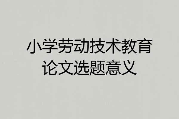 小学劳动技术教育论文选题意义