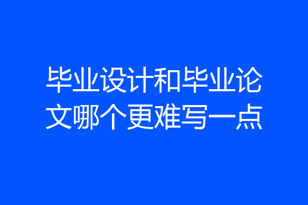 毕业设计和毕业论文哪个更难写一点