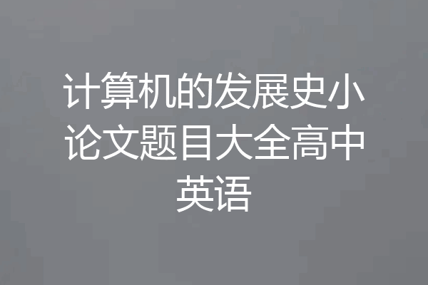 计算机的发展史小论文题目大全高中英语