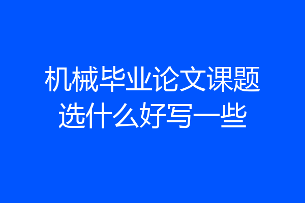 机械毕业论文课题选什么好写一些
