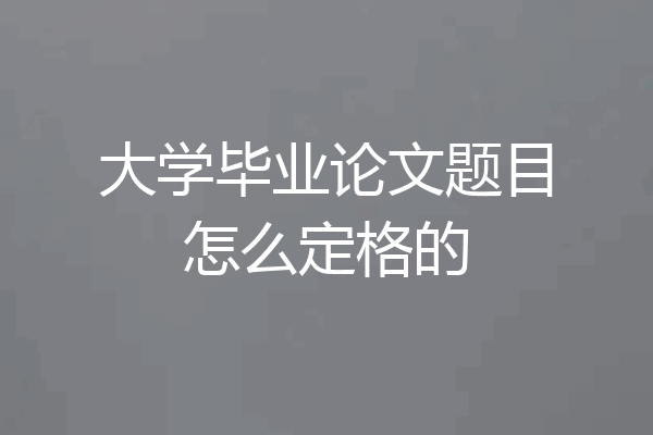 大学毕业论文题目怎么定格的