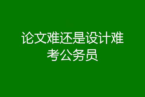 论文难还是设计难考公务员