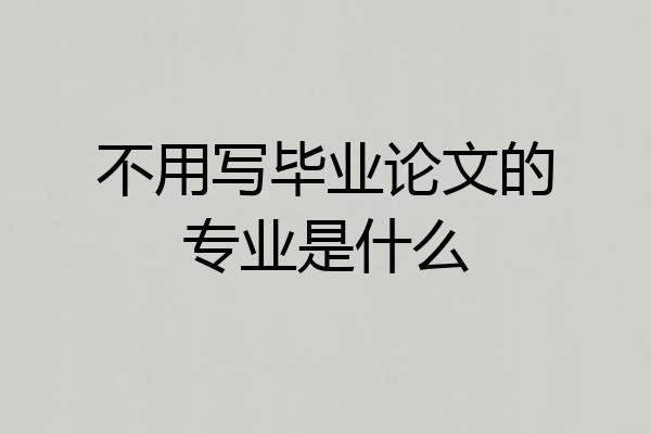 不用写毕业论文的专业是什么