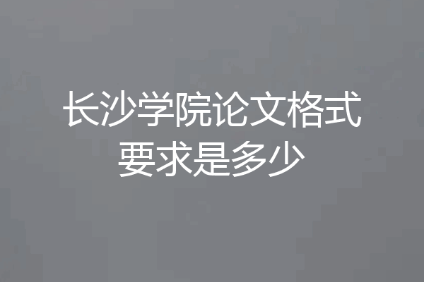 长沙学院论文格式要求是多少