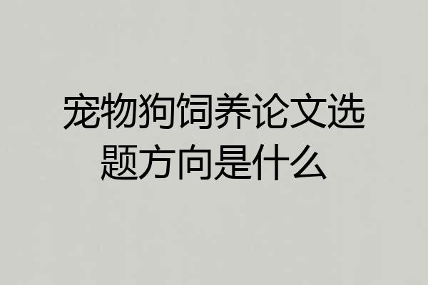 宠物狗饲养论文选题方向是什么