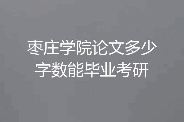 枣庄学院论文多少字数能毕业考研