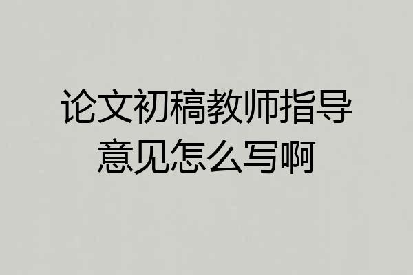 论文初稿教师指导意见怎么写啊