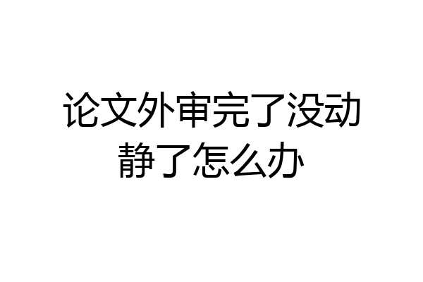 论文外审完了没动静了怎么办