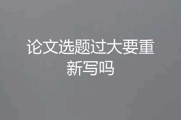论文选题过大要重新写吗